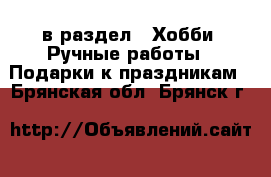  в раздел : Хобби. Ручные работы » Подарки к праздникам . Брянская обл.,Брянск г.